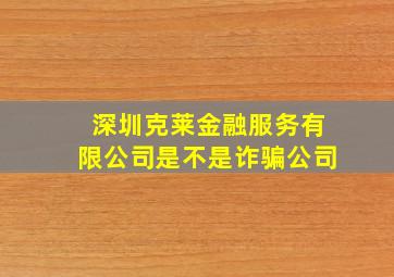 深圳克莱金融服务有限公司是不是诈骗公司