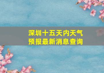 深圳十五天内天气预报最新消息查询