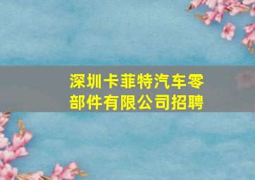 深圳卡菲特汽车零部件有限公司招聘