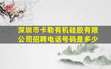 深圳市卡勒有机硅胶有限公司招聘电话号码是多少