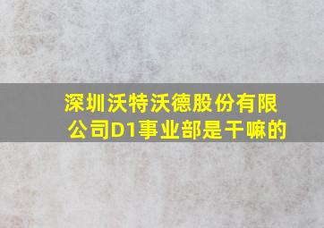 深圳沃特沃德股份有限公司D1事业部是干嘛的