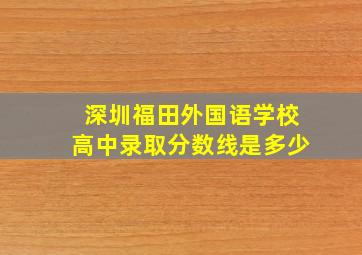 深圳福田外国语学校高中录取分数线是多少