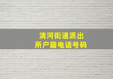 清河街道派出所户籍电话号码