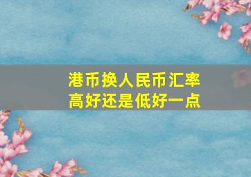 港币换人民币汇率高好还是低好一点