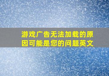 游戏广告无法加载的原因可能是您的问题英文