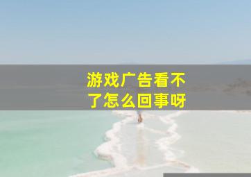 游戏广告看不了怎么回事呀