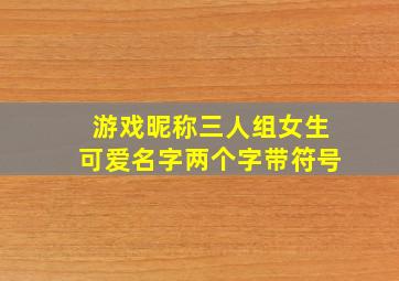 游戏昵称三人组女生可爱名字两个字带符号