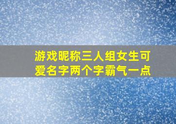 游戏昵称三人组女生可爱名字两个字霸气一点