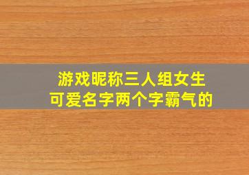 游戏昵称三人组女生可爱名字两个字霸气的