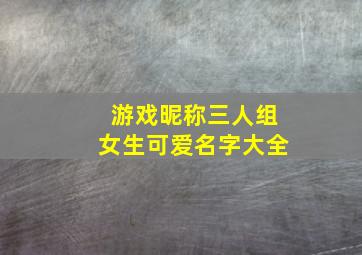 游戏昵称三人组女生可爱名字大全