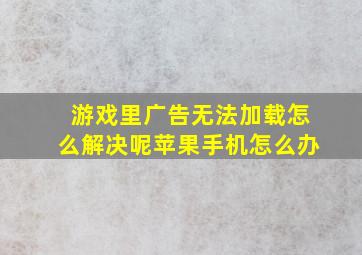 游戏里广告无法加载怎么解决呢苹果手机怎么办