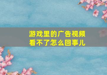 游戏里的广告视频看不了怎么回事儿