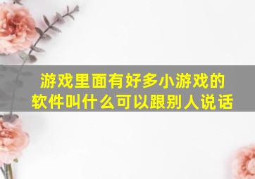 游戏里面有好多小游戏的软件叫什么可以跟别人说话