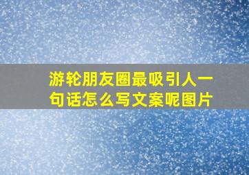 游轮朋友圈最吸引人一句话怎么写文案呢图片