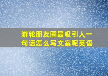 游轮朋友圈最吸引人一句话怎么写文案呢英语