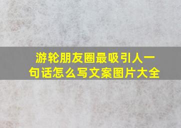 游轮朋友圈最吸引人一句话怎么写文案图片大全