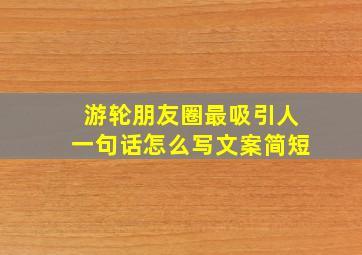 游轮朋友圈最吸引人一句话怎么写文案简短