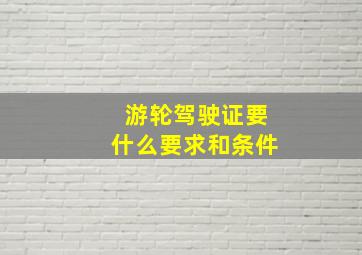 游轮驾驶证要什么要求和条件