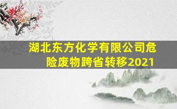 湖北东方化学有限公司危险废物跨省转移2021