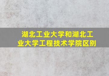 湖北工业大学和湖北工业大学工程技术学院区别