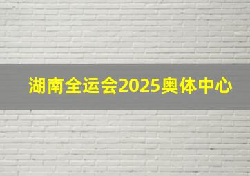 湖南全运会2025奥体中心