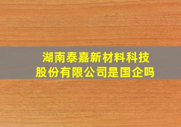 湖南泰嘉新材料科技股份有限公司是国企吗