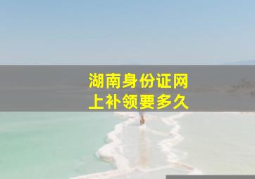 湖南身份证网上补领要多久