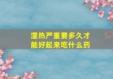 湿热严重要多久才能好起来吃什么药