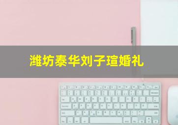 潍坊泰华刘子瑄婚礼