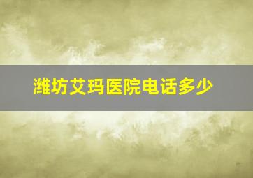 潍坊艾玛医院电话多少