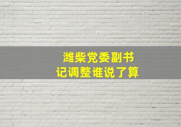 潍柴党委副书记调整谁说了算