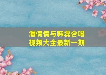 潘倩倩与韩磊合唱视频大全最新一期