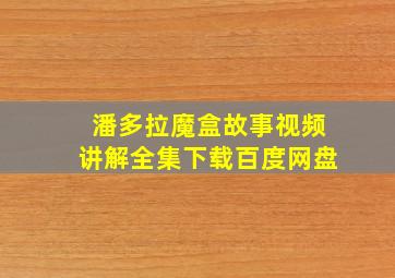 潘多拉魔盒故事视频讲解全集下载百度网盘