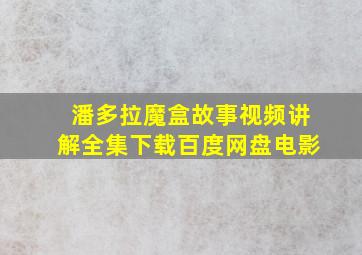 潘多拉魔盒故事视频讲解全集下载百度网盘电影