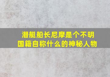 潜艇船长尼摩是个不明国籍自称什么的神秘人物