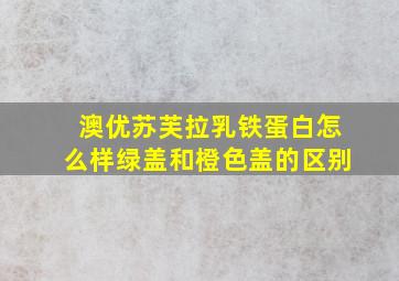 澳优苏芙拉乳铁蛋白怎么样绿盖和橙色盖的区别