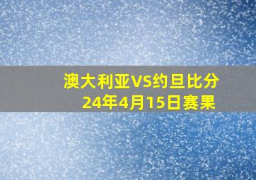 澳大利亚VS约旦比分24年4月15日赛果