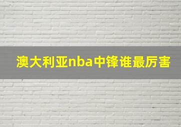 澳大利亚nba中锋谁最厉害