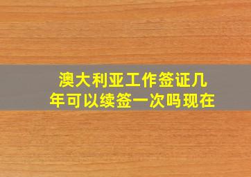 澳大利亚工作签证几年可以续签一次吗现在