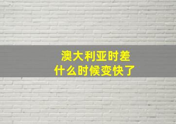 澳大利亚时差什么时候变快了