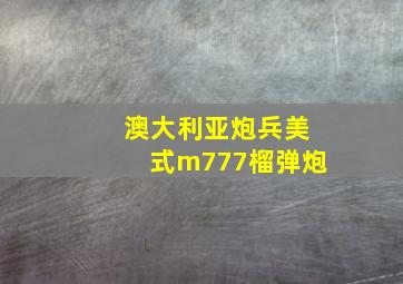 澳大利亚炮兵美式m777榴弹炮