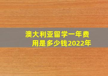 澳大利亚留学一年费用是多少钱2022年