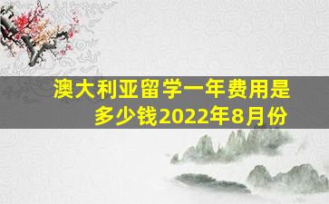 澳大利亚留学一年费用是多少钱2022年8月份