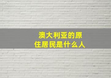 澳大利亚的原住居民是什么人