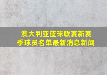 澳大利亚篮球联赛新赛季球员名单最新消息新闻