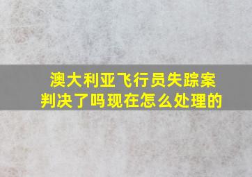 澳大利亚飞行员失踪案判决了吗现在怎么处理的