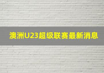 澳洲U23超级联赛最新消息