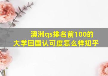 澳洲qs排名前100的大学回国认可度怎么样知乎