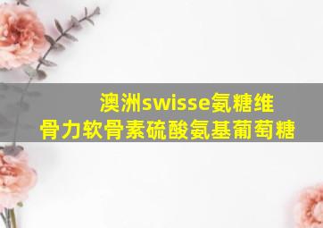 澳洲swisse氨糖维骨力软骨素硫酸氨基葡萄糖