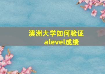 澳洲大学如何验证alevel成绩